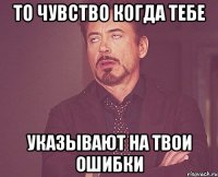 то чувство когда тебе указывают на твои ошибки