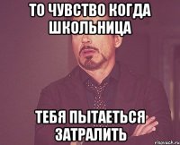 то чувство когда школьница тебя пытаеться затралить