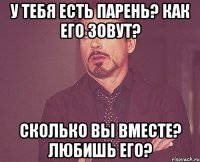 у тебя есть парень? как его зовут? сколько вы вместе? любишь его?