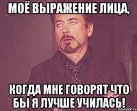 моё выражение лица, когда мне говорят что бы я лучше училась!