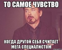 то самое чувство когда другой себя считает мега специалистом