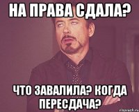 на права сдала? что завалила? когда пересдача?