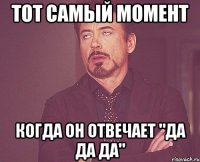 тот самый момент когда он отвечает "да да да"