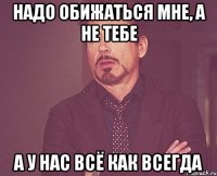 надо обижаться мне, а не тебе а у нас всё как всегда