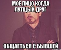 моё лицо когда лутщый друг общаеться с бывшей