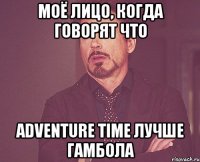 моё лицо, когда говорят что adventure time лучше гамбола