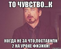 то чувство...к когда не за что,поставили 2 на уроке физики!