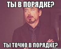 ты в порядке? ты точно в порядке?