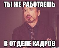 ты же работаешь в отделе кадров