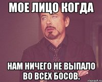 мое лицо когда нам ничего не выпало во всех босов.