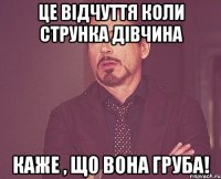 це відчуття коли струнка дівчина каже , що вона груба!