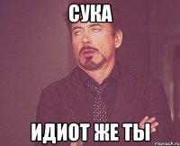 сука идиот же ты