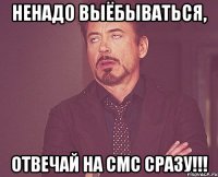 ненадо выёбываться, отвечай на смс сразу!!!