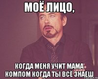 моё лицо, когда меня учит мама компом когда ты всё знаеш