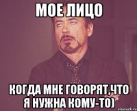 мое лицо когда мне говорят,что я нужна кому-то)