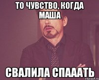 то чувство, когда маша свалила спааать