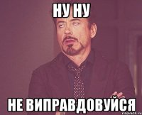 ну ну не виправдовуйся