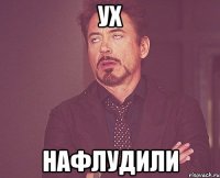 ух нафлудили