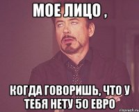 мое лицо , когда говоришь, что у тебя нету 50 евро