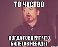 то чуство когда говорят что билетов небудет