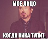 мое лицо когда вика тупит.