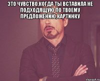 это чувство,когда ты вставила не подходящую по твоему предложению,картинку 