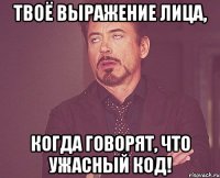 твоё выражение лица, когда говорят, что ужасный код!