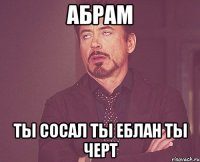 абрам ты сосал ты еблан ты черт