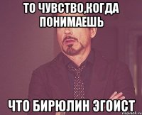 то чувство,когда понимаешь что бирюлин эгоист