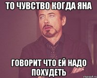 то чувство когда яна говорит что ей надо похудеть