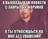 я выкладываю новости с закрытых форумов а ты относишься ко мне без уважения