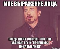 мое выражение лица когда шпак говорит, что я не уважаю его и "проблемы доказывания"