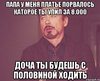 папа у меня платье порвалось каторое ты упил за 8.000 доча ты будешь с половиной ходить