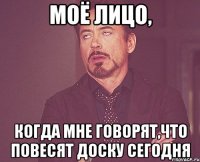 моё лицо, когда мне говорят,что повесят доску сегодня