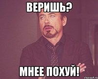 веришь? мнее похуй!