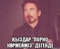  қыздар "порно көрмейміз" дегенде