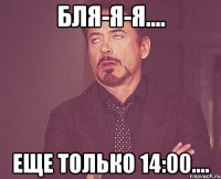 бля-я-я.... еще только 14:00....