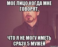 мое лицо,когда мне говорят, что я не могу иметь сразу 5 мужей