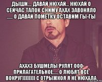 дыши.... давай нюхай... нюхай о сейчас тапок сниму ахах завоняло ...... о давай пометку оставим гы-гы ахахз бушмелы рулят ооо прилагательное..... о любят все вокруг)))))))) с отрыжкоя я не нюхала