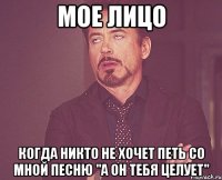 мое лицо когда никто не хочет петь со мной песню "а он тебя целует"