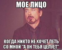 мое лицо когда никто не хочет петь со мной "а он тебя целует"