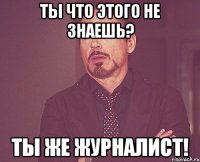 ты что этого не знаешь? ты же журналист!