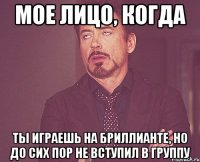 мое лицо, когда ты играешь на бриллианте, но до сих пор не вступил в группу