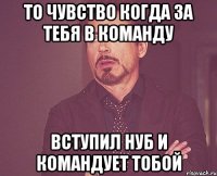 то чувство когда за тебя в команду вступил нуб и командует тобой