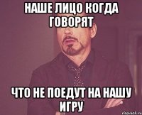 наше лицо когда говорят что не поедут на нашу игру