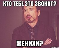 кто тебе это звонит? женихи?