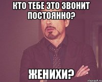 кто тебе это звонит постоянно? женихи?