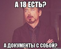 а 18 есть? а документы с собой?