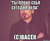 "ты плохо себя сегодня вела" (с)васёк