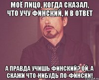 моё лицо, когда сказал, что учу финский, и в ответ а правда учишь финский? ой, а скажи что-нибудь по-фински!